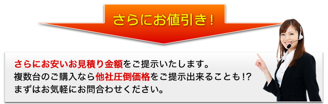 [さらにお値引き！]さらにお安いお見積り金額をご提示いたします。複数台のご購入なら他社圧倒価格をご提示出来ることも！？まずはお気軽にお問合わせください。