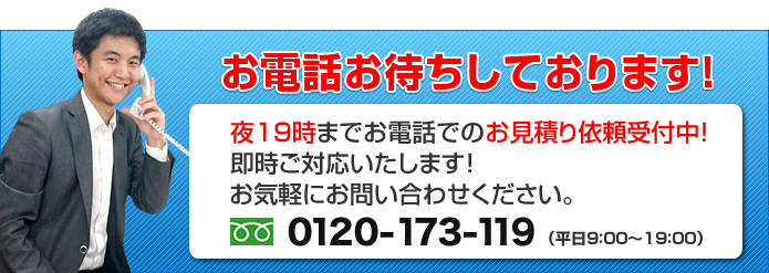 [電話受付時間大幅延長中]夜22時までお電話でのお見積り依頼受付中！即時ご対応いたします！お気軽にお問い合わせください。フリーダイヤル「0120-173-119」