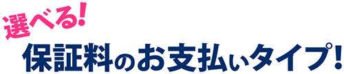 選べる！保証料のお支払いタイプ！