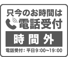 只今のお時間は電話受付「対応終了」（電話受付：平日9：00～19：00）
