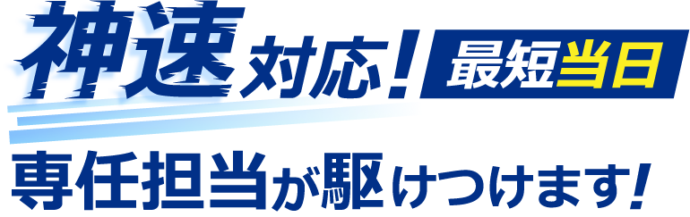 神速対応！最短当日・専任担当が駆けつけます！