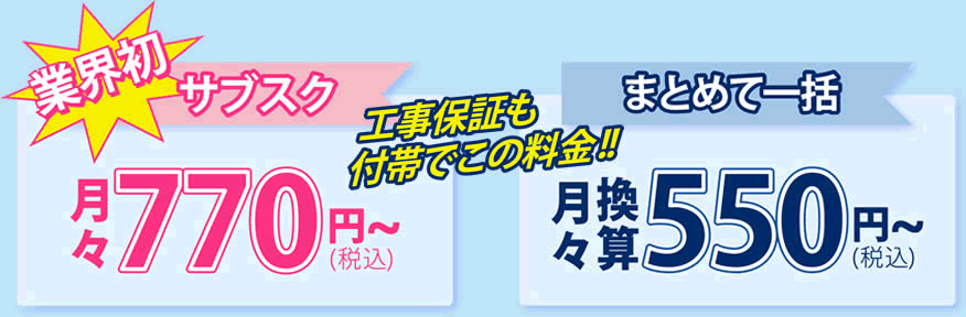 業界初サブスク月々770円(税込)~/まとめて一括月々換算550円(税込)~/工事保証も付帯でこの料金！！