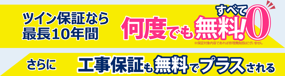 ツイン保証なら最長10年間何度でもすべて無料！さらに、工事保証も無料でプラスされる